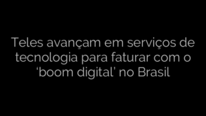 ​Teles avançam em serviços de tecnologia para faturar com o ‘boom digital’ no Brasil 